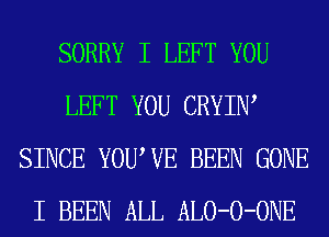 SORRY I LEFT YOU
LEFT YOU CRYIW
SINCE YOUWE BEEN GONE
I BEEN ALL ALO-O-ONE