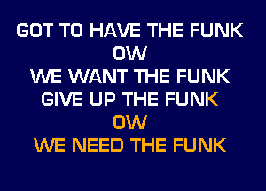 GOT TO HAVE THE FUNK
0W
WE WANT THE FUNK
GIVE UP THE FUNK
0W
WE NEED THE FUNK