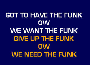 GOT TO HAVE THE FUNK
0W
WE WANT THE FUNK
GIVE UP THE FUNK
0W
WE NEED THE FUNK