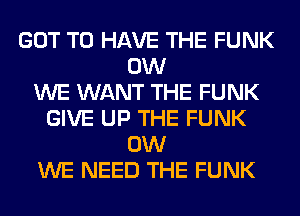 GOT TO HAVE THE FUNK
0W
WE WANT THE FUNK
GIVE UP THE FUNK
0W
WE NEED THE FUNK