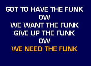 GOT TO HAVE THE FUNK
0W
WE WANT THE FUNK
GIVE UP THE FUNK
0W
WE NEED THE FUNK