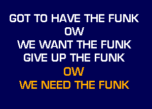 GOT TO HAVE THE FUNK
0W
WE WANT THE FUNK
GIVE UP THE FUNK

0W
WE NEED THE FUNK