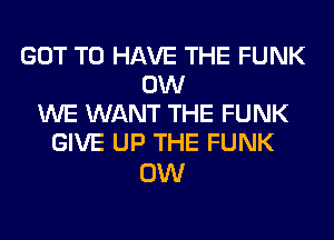 GOT TO HAVE THE FUNK
0W
WE WANT THE FUNK
GIVE UP THE FUNK

0W