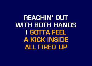 REACHIN' OUT
WITH BOTH HANDS
I GO'ITA FEEL

A KICK INSIDE
ALL FIRED UP