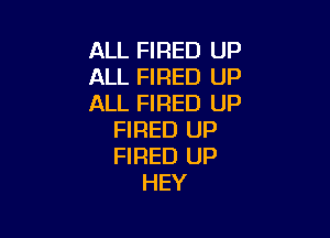 ALL FIRED UP
ALL FIRED UP
ALL FIRED UP

FIRED UP
FIRED UP
HEY