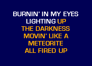 BURNIN' IN MY EYES
LIGHTING UP
THE DARKNESS
MUVIN' LIKE A
METEORITE
ALL FIRED UP