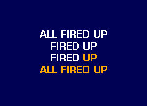 ALL FIRED UP
FIRED UP

FIRED UP
ALL FIRED UP