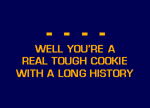 WELL YOURE A
REAL TOUGH COOKIE

WITH A LONG HISTORY