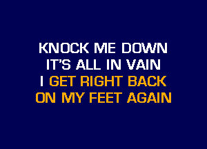 KNOCK ME DOWN
IT'S ALL IN VAIN

I GET RIGHT BACK

ON MY FEET AGAIN

g