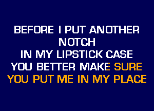 BEFORE I PUT ANOTHER
NOTCH
IN MY LIPSTICK CASE
YOU BETTER MAKE SURE
YOU PUT ME IN MY PLACE
