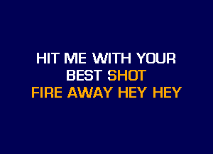 HIT ME WITH YOUR
BEST SHOT

FIRE AWAY HEY HEY