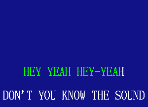 HEY YEAH HEY-YEAH
DOW T YOU KNOW THE SOUND