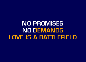 NU PROMISES
NU DEMANDS
LOVE IS A BATTLEFIELD