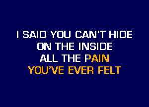 I SAID YOU CAN'T HIDE
ON THE INSIDE
ALL THE PAIN

YOU'VE EVER FELT

g