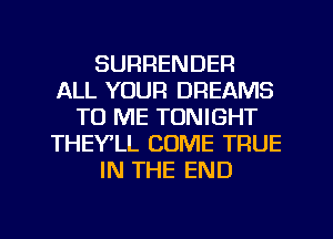 SURRENDER
ALL YOUR DREAMS
TO ME TONIGHT
THEYlL COME TRUE
IN THE END