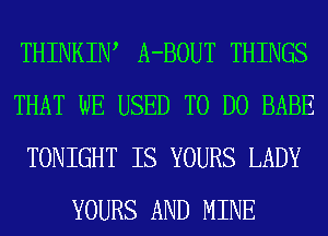 THINKIW A-BOUT THINGS
THAT WE USED TO DO BABE
TONIGHT IS YOURS LADY
YOURS AND MINE