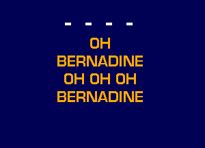 0H
BERNADINE

0H 0H 0H
BERNADINE
