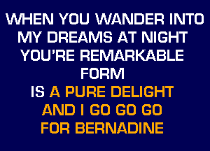 WHEN YOU WANDER INTO
MY DREAMS AT NIGHT
YOU'RE REMARKABLE

FORM
IS A PURE DELIGHT
AND I GO GO GO
FOR BERNADINE