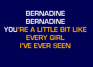 BERNADINE
BERNADINE
YOU'RE A LITTLE BIT LIKE
EVERY GIRL
I'VE EVER SEEN