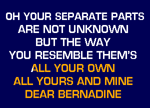0H YOUR SEPARATE PARTS
ARE NOT UNKNOWN
BUT THE WAY
YOU RESEMBLE THEM'S
ALL YOUR OWN
ALL YOURS AND MINE
DEAR BERNADINE