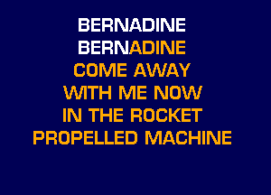BERNADINE
BERNADINE
COME AWAY
WITH ME NOW
IN THE ROCKET
PROPELLED MACHINE