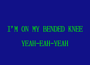 PM ON MY BENDED KNEE
YEAH-EAH-YEAH