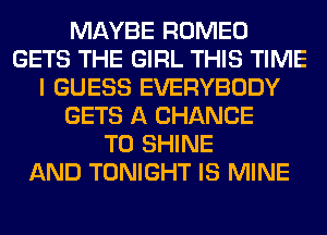 MAYBE ROMEO
GETS THE GIRL THIS TIME
I GUESS EVERYBODY
GETS A CHANCE
TO SHINE
AND TONIGHT IS MINE