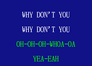 WHY DON T YOU
WHY DON T YOU

OH-OH-OH-WHOA-OA
YEA-EAH