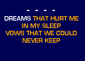 DREAMS THAT HURT ME
IN MY SLEEP
VOWS THAT WE COULD
NEVER KEEP