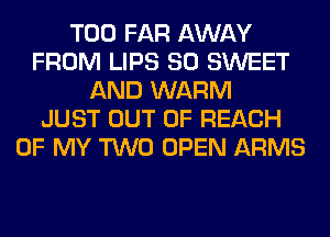 T00 FAR AWAY
FROM LIPS SO SWEET
AND WARM
JUST OUT OF REACH
OF MY TWO OPEN ARMS