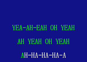YEA-AH-EAH OH YEAH
AH YEAH OH YEAH
AH-HA-HA-HA-A