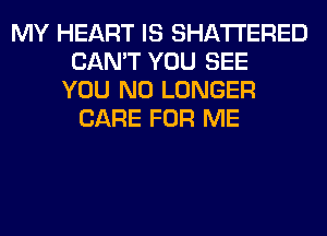MY HEART IS SHATI'ERED
CAN'T YOU SEE
YOU NO LONGER
CARE FOR ME