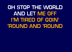 0H STOP THE WORLD
AND LET ME OFF
I'M TIRED OF GOIN'
'ROUND AND POUND