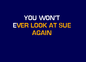 YOU WON'T
EVER LOOK AT SUE

AGAIN