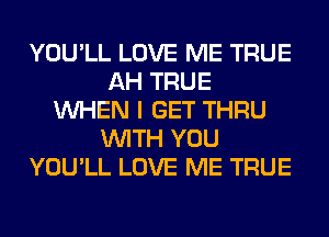 YOU'LL LOVE ME TRUE
AH TRUE
WHEN I GET THRU
WITH YOU
YOU'LL LOVE ME TRUE