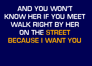 AND YOU WON'T
KNOW HER IF YOU MEET
WALK RIGHT BY HER
ON THE STREET
BECAUSE I WANT YOU