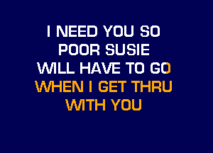 I NEED YOU SO
POOR SUSIE
WILL HAVE TO GO

1U'VHEN I GET THRU
WITH YOU