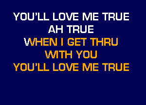 YOU'LL LOVE ME TRUE
AH TRUE
WHEN I GET THRU
WITH YOU
YOU'LL LOVE ME TRUE