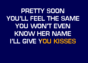 PRETTY SOON
YOU'LL FEEL THE SAME
YOU WON'T EVEN
KNOW HER NAME
I'LL GIVE YOU KISSES