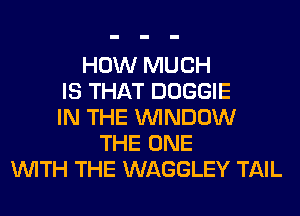 HOW MUCH
IS THAT DOGGIE
IN THE WINDOW
THE ONE
WITH THE WAGGLEY TAIL