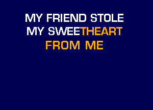 MY FRIEND STOLE
MY SWEETHEART

FROM ME