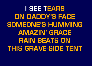 I SEE TEARS
0N DADDY'S FACE
SOMEONE'S HUMMING
AMAZIN' GRACE
RAIN BEATS ON
THIS GRAVE-SIDE TENT