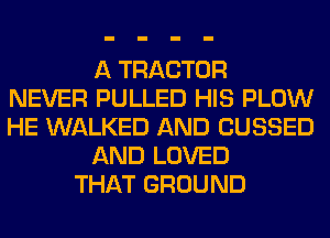 A TRACTOR
NEVER PULLED HIS PLOW
HE WALKED AND CUSSED
AND LOVED
THAT GROUND