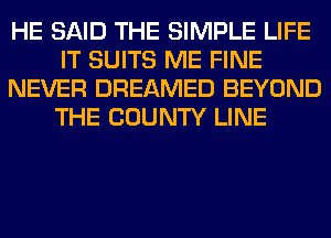 HE SAID THE SIMPLE LIFE
IT SUITS ME FINE
NEVER DREAMED BEYOND
THE COUNTY LINE