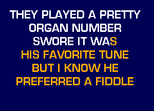 THEY PLAYED A PRETTY
ORGAN NUMBER
SWORE IT WAS
HIS FAVORITE TUNE
BUT I KNOW HE
PREFERRED A FIDDLE