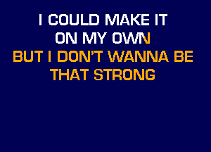 I COULD MAKE IT
ON MY OWN
BUT I DON'T WANNA BE
THAT STRONG