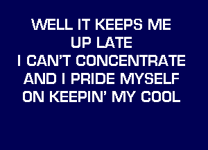 WELL IT KEEPS ME
UP LATE
I CAN'T CONCENTRATE
AND I PRIDE MYSELF
0N KEEPIN' MY COOL