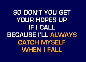 SO DON'T YOU GET
YOUR HOPES UP
IF I CALL
BECAUSE I'LL ALWAYS
CATCH MYSELF
WHEN I FALL