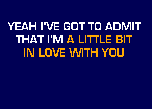 YEAH I'VE GOT TO ADMIT
THAT I'M A LITTLE BIT
IN LOVE WITH YOU