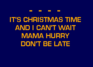 ITS CHRISTMAS TIME
AND I CAN'T WAIT
MAMA HURRY
DON'T BE LATE